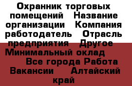 Охранник торговых помещений › Название организации ­ Компания-работодатель › Отрасль предприятия ­ Другое › Минимальный оклад ­ 22 000 - Все города Работа » Вакансии   . Алтайский край